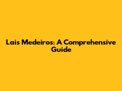 Lais Medeiros: A Comprehensive Guide