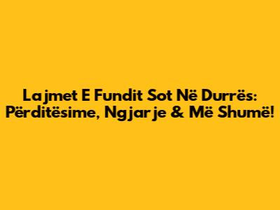 Lajmet E Fundit Sot Në Durrës: Përditësime, Ngjarje & Më Shumë!
