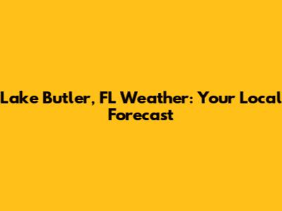 Lake Butler, FL Weather: Your Local Forecast