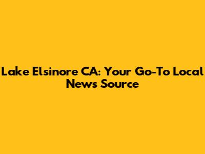 Lake Elsinore CA: Your Go-To Local News Source