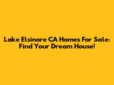 Lake Elsinore CA Homes For Sale: Find Your Dream House!