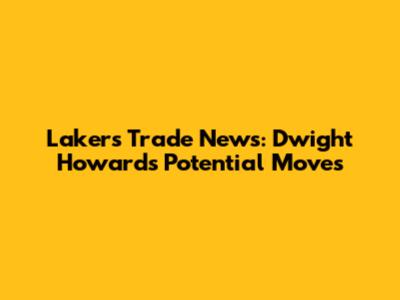 Lakers Trade News: Dwight Howard's Potential Moves