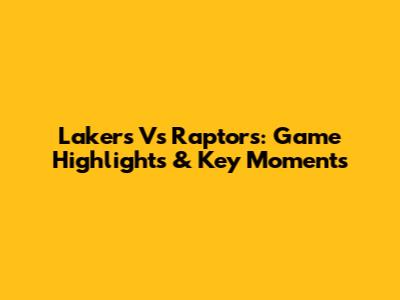 Lakers Vs Raptors: Game Highlights & Key Moments