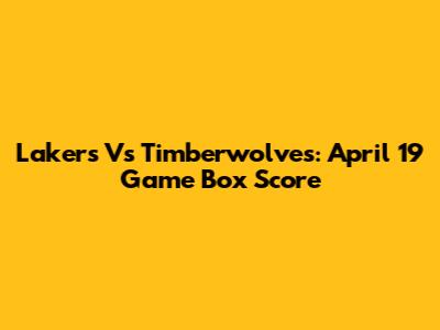 Lakers Vs Timberwolves: April 19 Game Box Score