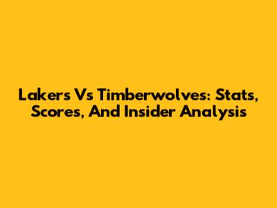 Lakers Vs Timberwolves: Stats, Scores, And Insider Analysis