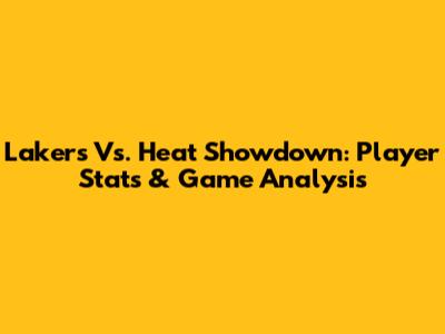 Lakers Vs. Heat Showdown: Player Stats & Game Analysis