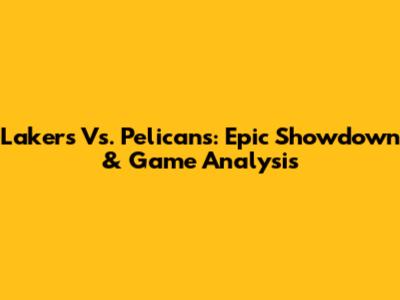 Lakers Vs. Pelicans: Epic Showdown & Game Analysis