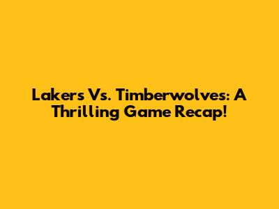 Lakers Vs. Timberwolves: A Thrilling Game Recap!