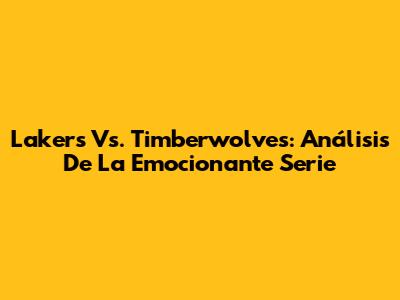 Lakers Vs. Timberwolves: Análisis De La Emocionante Serie