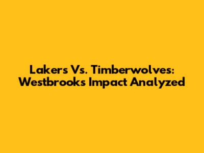 Lakers Vs. Timberwolves: Westbrook's Impact Analyzed