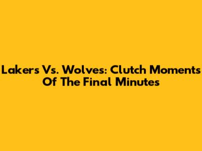 Lakers Vs. Wolves: Clutch Moments Of The Final Minutes
