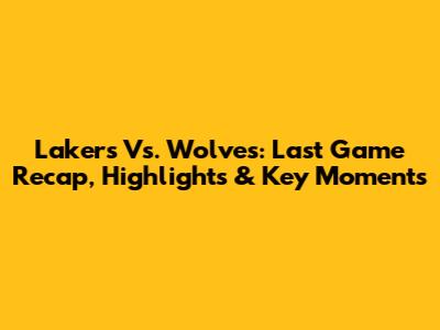 Lakers Vs. Wolves: Last Game Recap, Highlights & Key Moments