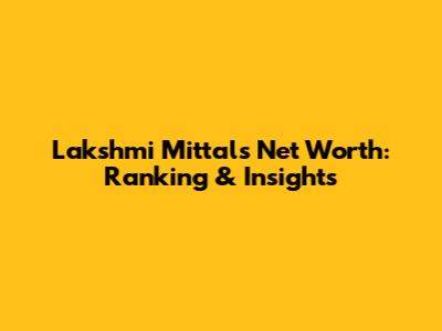 Lakshmi Mittal's Net Worth: Ranking & Insights