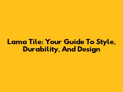 Lama Tile: Your Guide To Style, Durability, And Design