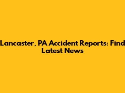 Lancaster, PA Accident Reports: Find Latest News