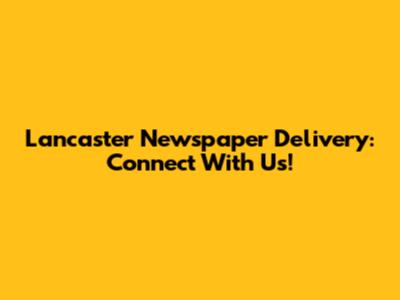 Lancaster Newspaper Delivery: Connect With Us!