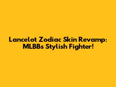 Lancelot Zodiac Skin Revamp: MLBB's Stylish Fighter!