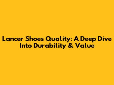 Lancer Shoes Quality: A Deep Dive Into Durability & Value