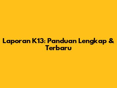 Laporan K13: Panduan Lengkap & Terbaru
