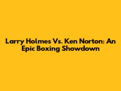 Larry Holmes Vs. Ken Norton: An Epic Boxing Showdown
