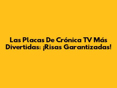 Las Placas De Crónica TV Más Divertidas: ¡Risas Garantizadas!