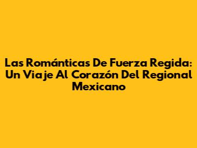 Las Románticas De Fuerza Regida: Un Viaje Al Corazón Del Regional Mexicano