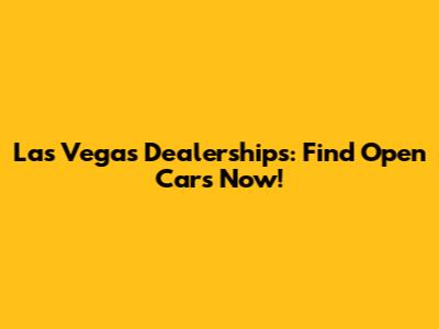Las Vegas Dealerships: Find Open Cars Now!