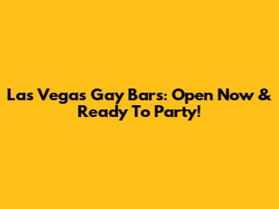 Las Vegas Gay Bars: Open Now & Ready To Party!