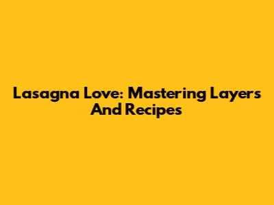 Lasagna Love: Mastering Layers And Recipes