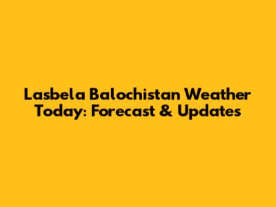 Lasbela Balochistan Weather Today: Forecast & Updates