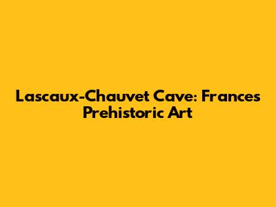 Lascaux-Chauvet Cave: France's Prehistoric Art