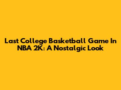 Last College Basketball Game In NBA 2K: A Nostalgic Look