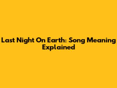 Last Night On Earth: Song Meaning Explained