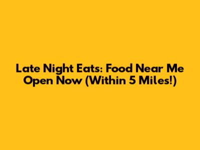 Late Night Eats: Food Near Me Open Now (Within 5 Miles!)