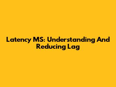Latency MS: Understanding And Reducing Lag