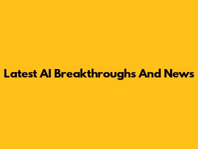 Latest AI Breakthroughs And News
