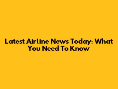 Latest Airline News Today: What You Need To Know