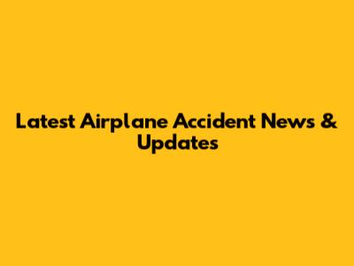 Latest Airplane Accident News & Updates