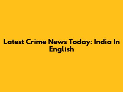 Latest Crime News Today: India In English