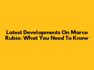 Latest Developments On Marco Rubio: What You Need To Know