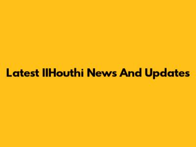 Latest IIHouthi News And Updates