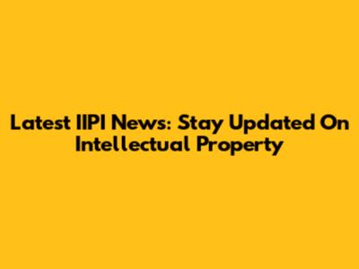 Latest IIPI News: Stay Updated On Intellectual Property
