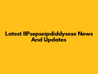Latest IIPsepseipdiddysese News And Updates