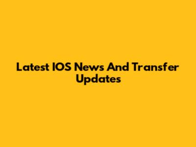 Latest IOS News And Transfer Updates