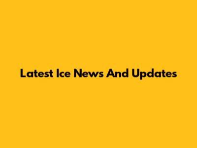 Latest Ice News And Updates