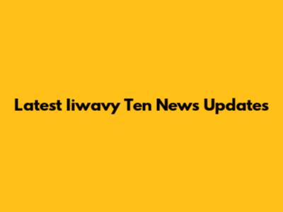 Latest Iiwavy Ten News Updates