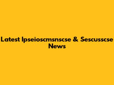 Latest Ipseioscmsnscse & Sescusscse News