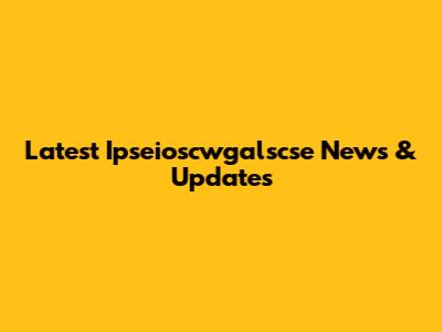 Latest Ipseioscwgalscse News & Updates
