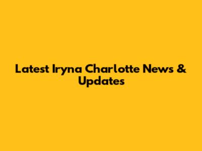 Latest Iryna Charlotte News & Updates