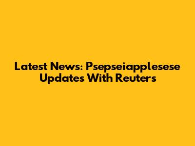 Latest News: Psepseiapplesese Updates With Reuters